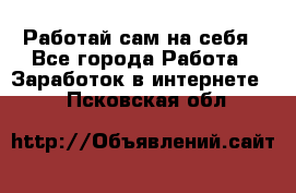 Работай сам на себя - Все города Работа » Заработок в интернете   . Псковская обл.